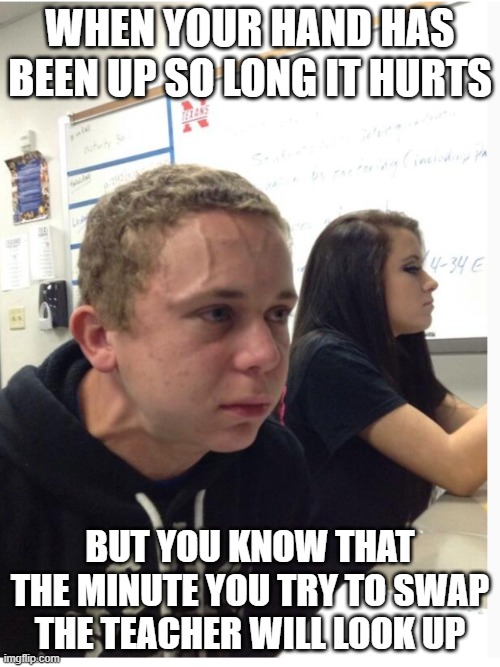 Had this happen in math class | WHEN YOUR HAND HAS BEEN UP SO LONG IT HURTS; BUT YOU KNOW THAT THE MINUTE YOU TRY TO SWAP THE TEACHER WILL LOOK UP | image tagged in tense guy | made w/ Imgflip meme maker