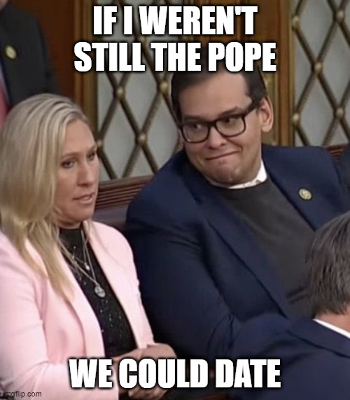 Santos pope date | IF I WEREN'T STILL THE POPE; WE COULD DATE | image tagged in george santos mtg,pope,santos date | made w/ Imgflip meme maker