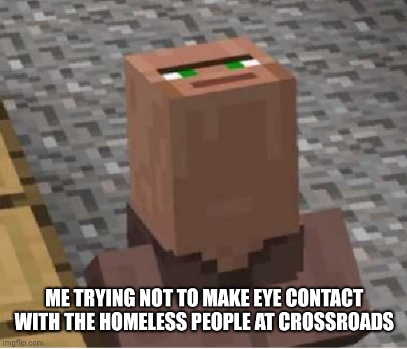Relate? | ME TRYING NOT TO MAKE EYE CONTACT WITH THE HOMELESS PEOPLE AT CROSSROADS | image tagged in minecraft villager looking up | made w/ Imgflip meme maker