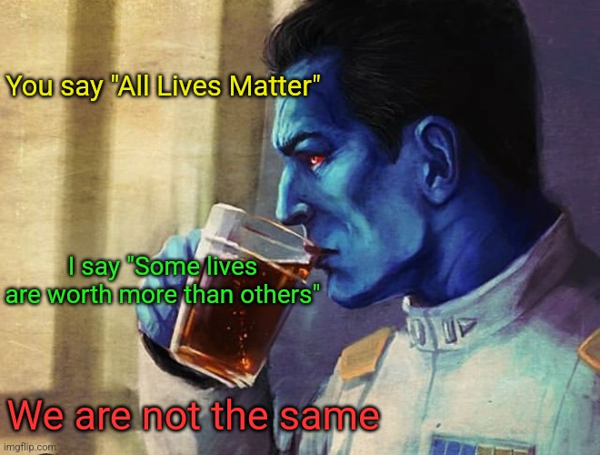 The classic response of "Not to me" | You say "All Lives Matter"; I say "Some lives are worth more than others"; We are not the same | image tagged in thrawn tea | made w/ Imgflip meme maker