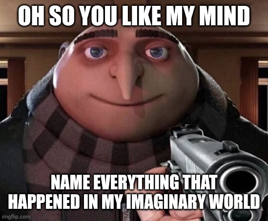 Gru Gun | OH SO YOU LIKE MY MIND; NAME EVERYTHING THAT HAPPENED IN MY IMAGINARY WORLD | image tagged in gru gun | made w/ Imgflip meme maker