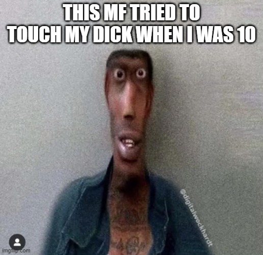 e | THIS MF TRIED TO TOUCH MY DICK WHEN I WAS 10 | image tagged in goofy ahh uncle | made w/ Imgflip meme maker