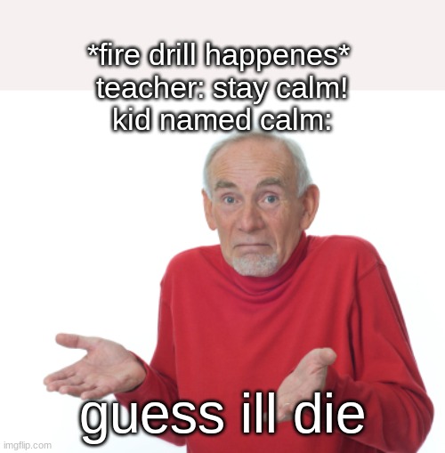 imagine being named calm smh | *fire drill happenes* 
teacher: stay calm!
kid named calm:; guess ill die | image tagged in guess i'll die | made w/ Imgflip meme maker