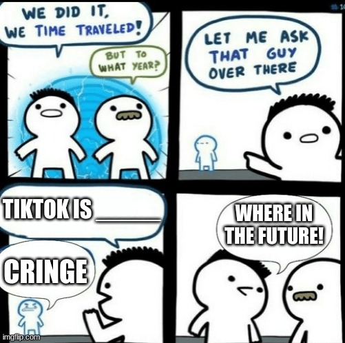 ITS THE FUTURE! | WHERE IN THE FUTURE! TIKTOK IS _____; CRINGE | image tagged in time travelled but to what year,tiktok sucks,tiktok,cringe,dies from cringe,oh no cringe | made w/ Imgflip meme maker
