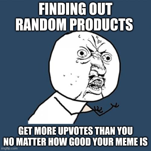 Y U No | FINDING OUT RANDOM PRODUCTS; GET MORE UPVOTES THAN YOU NO MATTER HOW GOOD YOUR MEME IS | image tagged in memes,y u no | made w/ Imgflip meme maker