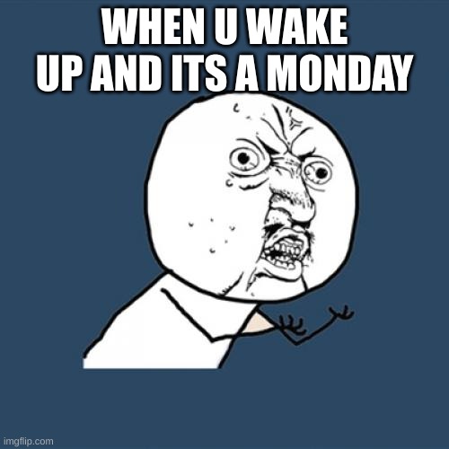 mondays r the worst | WHEN U WAKE UP AND ITS A MONDAY | image tagged in memes,y u no,funny,fyp,school | made w/ Imgflip meme maker