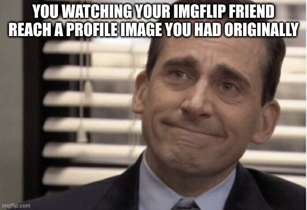 It really just warms my heart when I see that | YOU WATCHING YOUR IMGFLIP FRIEND REACH A PROFILE IMAGE YOU HAD ORIGINALLY | image tagged in proudness | made w/ Imgflip meme maker
