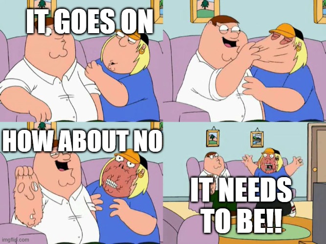 me for no reason | IT GOES ON; HOW ABOUT NO; IT NEEDS
TO BE!! | image tagged in family guy,change my mind,two buttons | made w/ Imgflip meme maker