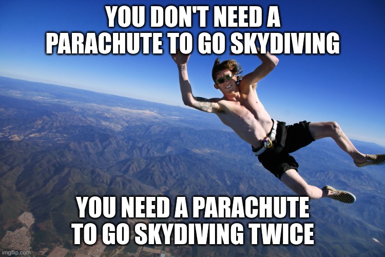 skydive without a parachute | YOU DON'T NEED A PARACHUTE TO GO SKYDIVING; YOU NEED A PARACHUTE TO GO SKYDIVING TWICE | image tagged in skydive without a parachute | made w/ Imgflip meme maker