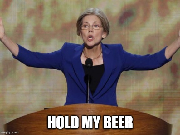 Elizabeth Warren | HOLD MY BEER | image tagged in elizabeth warren | made w/ Imgflip meme maker