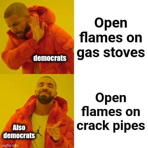 More craziness from the moonbats | Open flames on gas stoves; democrats; Open flames on crack pipes; Also
democrats | image tagged in memes,drake hotline bling,democrats,gas stoves,crack pipes,joe biden | made w/ Imgflip meme maker