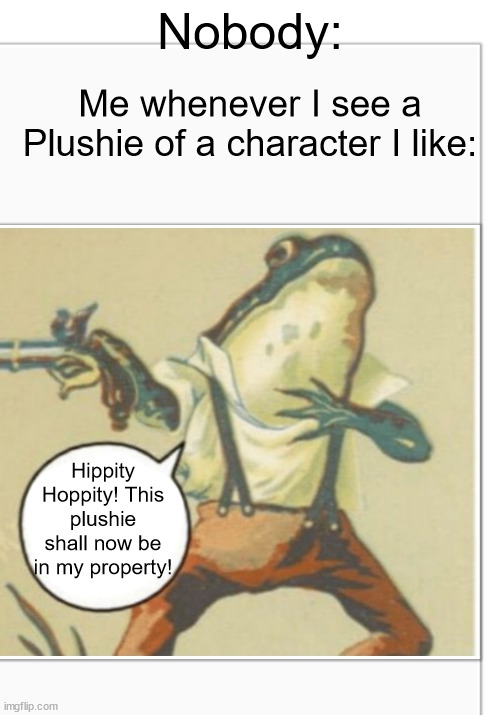 Yes, I've got plushies! | Nobody:; Me whenever I see a Plushie of a character I like:; Hippity Hoppity! This plushie shall now be in my property! | image tagged in hippity hoppity blank | made w/ Imgflip meme maker