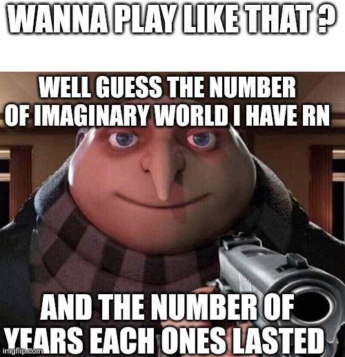 Gru Gun | WANNA PLAY LIKE THAT ? AND THE NUMBER OF YEARS EACH ONES LASTED WELL GUESS THE NUMBER OF IMAGINARY WORLD I HAVE RN | image tagged in gru gun | made w/ Imgflip meme maker