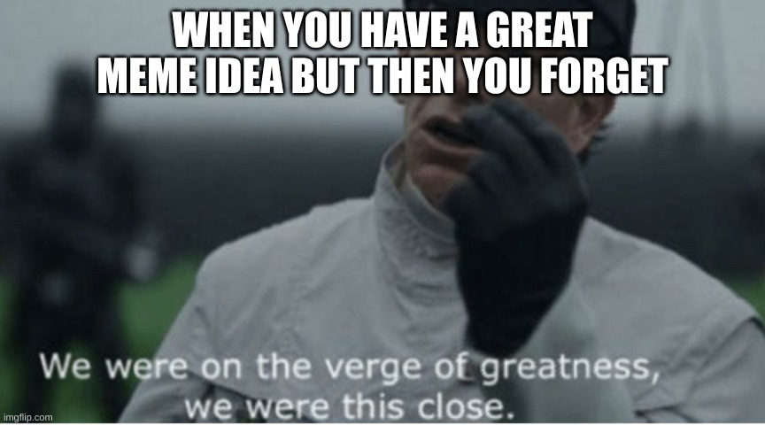 We were on the verge of greatness | WHEN YOU HAVE A GREAT MEME IDEA BUT THEN YOU FORGET | image tagged in we were on the verge of greatness | made w/ Imgflip meme maker