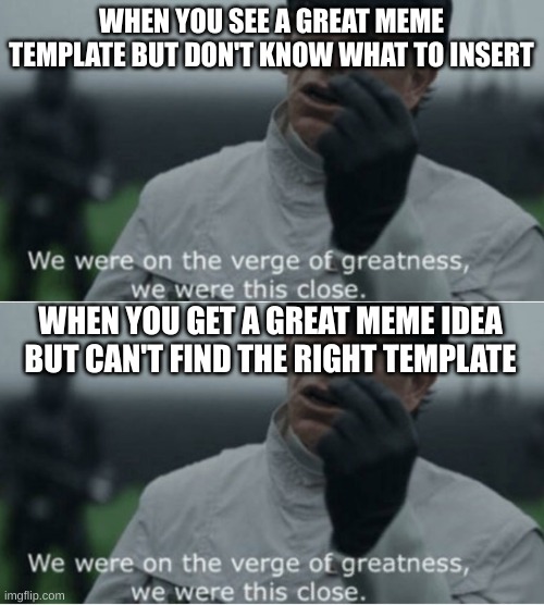 WHEN YOU SEE A GREAT MEME TEMPLATE BUT DON'T KNOW WHAT TO INSERT; WHEN YOU GET A GREAT MEME IDEA BUT CAN'T FIND THE RIGHT TEMPLATE | image tagged in we were on the verge of greatness | made w/ Imgflip meme maker
