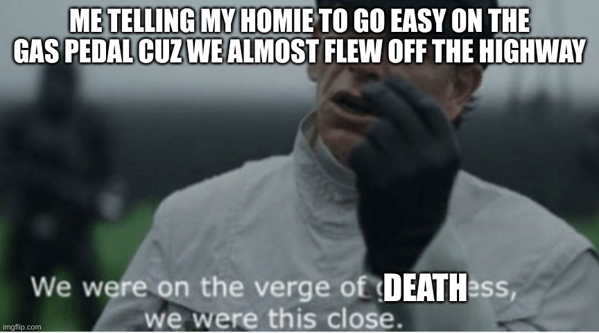 unfunny 101 | ME TELLING MY HOMIE TO GO EASY ON THE GAS PEDAL CUZ WE ALMOST FLEW OFF THE HIGHWAY; DEATH | image tagged in we were on the verge of greatness,anti meme | made w/ Imgflip meme maker