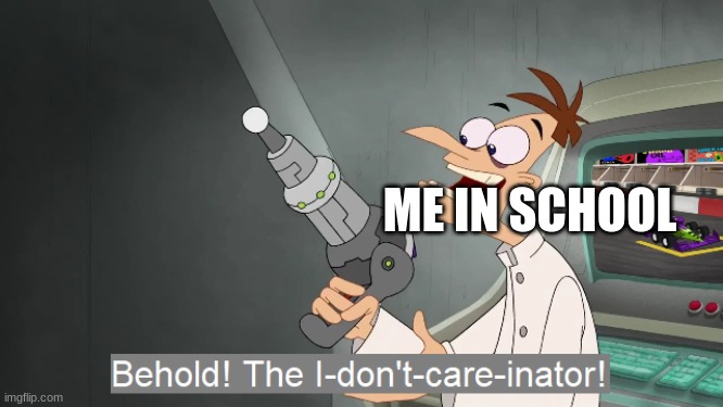 my school life | ME IN SCHOOL | image tagged in the i don't care inator | made w/ Imgflip meme maker
