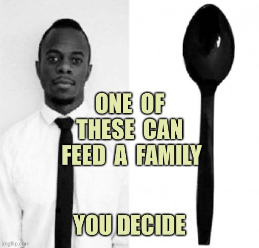 Feed a family | ONE  OF  THESE  CAN  FEED  A  FAMILY; YOU DECIDE | image tagged in you decide,one of these,can feed,a family,man verses spoon,dark humour | made w/ Imgflip meme maker