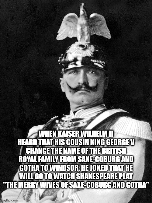 The Merry Wives of Saxe-Coburg and Gotha | WHEN KAISER WILHELM II HEARD THAT HIS COUSIN KING GEORGE V CHANGE THE NAME OF THE BRITISH ROYAL FAMILY FROM SAXE-COBURG AND GOTHA TO WINDSOR, HE JOKED THAT HE WILL GO TO WATCH SHAKESPEARE PLAY "THE MERRY WIVES OF SAXE-COBURG AND GOTHA" | image tagged in kaiser wilhelm,george v,british royals,saxe-coburg and gotha,house windsor,the merry wives of windsor | made w/ Imgflip meme maker