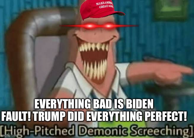 High-Pitched Demonic Screeching | EVERYTHING BAD IS BIDEN FAULT! TRUMP DID EVERYTHING PERFECT! | image tagged in high-pitched demonic screeching | made w/ Imgflip meme maker