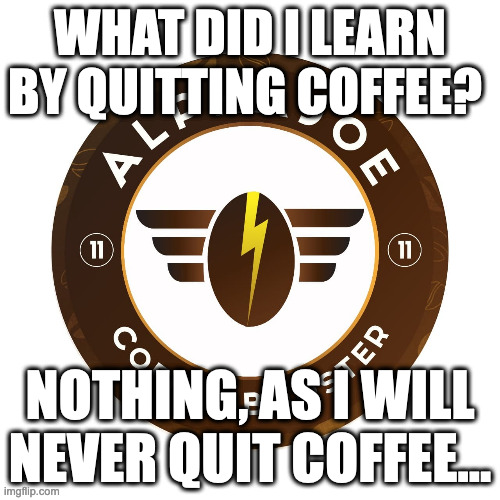 Coffee Truth #187 | WHAT DID I LEARN BY QUITTING COFFEE? NOTHING, AS I WILL NEVER QUIT COFFEE... | image tagged in coffee,coffee addict,coffee time,man drinking coffee | made w/ Imgflip meme maker