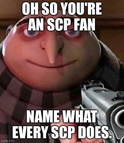 But say at least 5 | OH SO YOU'RE AN SCP FAN; NAME WHAT EVERY SCP DOES. | image tagged in oh ao you re an x name every y | made w/ Imgflip meme maker