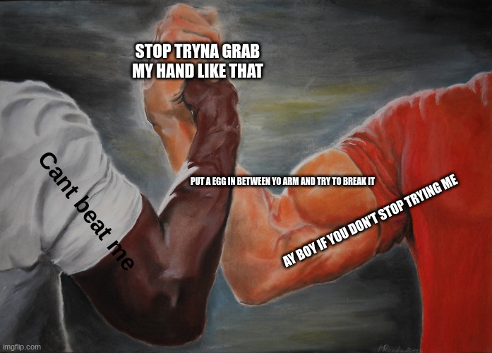 Epic Handshake Meme | STOP TRYNA GRAB MY HAND LIKE THAT; PUT A EGG IN BETWEEN YO ARM AND TRY TO BREAK IT; Cant beat me; AY BOY IF YOU DON'T STOP TRYING ME | image tagged in memes,epic handshake | made w/ Imgflip meme maker