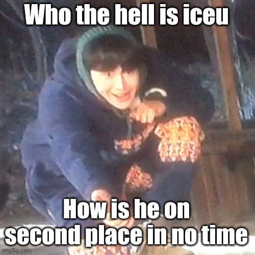 w | Who the hell is iceu; How is he on second place in no time | image tagged in w | made w/ Imgflip meme maker