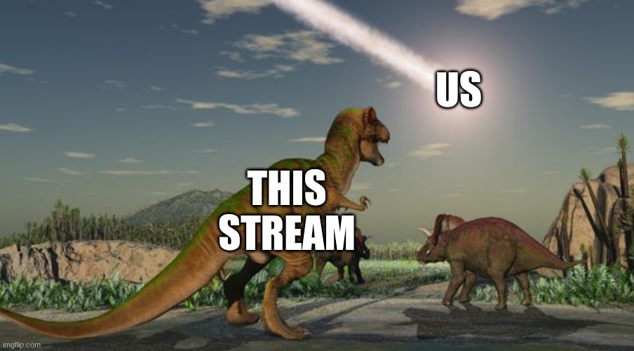 Dinosaurs meteor | US; THIS STREAM | image tagged in dinosaurs meteor | made w/ Imgflip meme maker