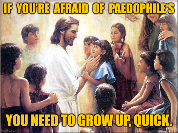 Jesus with kids | IF  YOU’RE  AFRAID  OF  PAEDOPHILE‘S; YOU NEED TO GROW UP, QUICK. | image tagged in jesus with children,afraid of a paedophile,grow up quickly,dark humour | made w/ Imgflip meme maker