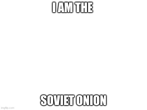 I AM THE; SOVIET ONION | made w/ Imgflip meme maker