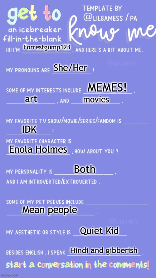 Get to know fill in the blank | Forrestgump123; She/Her; MEMES! art; movies; IDK; Enola Holmes; Both; Mean people; Quiet Kid; Hindi and gibberish | image tagged in get to know fill in the blank | made w/ Imgflip meme maker