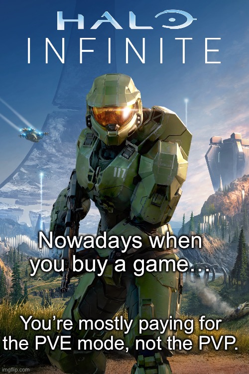 Halo infinite cover | Nowadays when you buy a game…; You’re mostly paying for
the PVE mode, not the PVP. | image tagged in halo infinite cover | made w/ Imgflip meme maker