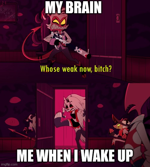 when i wake up | MY BRAIN; ME WHEN I WAKE UP | image tagged in whose weak now bittch | made w/ Imgflip meme maker