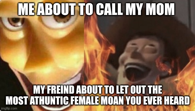Satanic woody (no spacing) | ME ABOUT TO CALL MY MOM; MY FREIND ABOUT TO LET OUT THE MOST ATHUNTIC FEMALE MOAN YOU EVER HEARD | image tagged in satanic woody no spacing | made w/ Imgflip meme maker