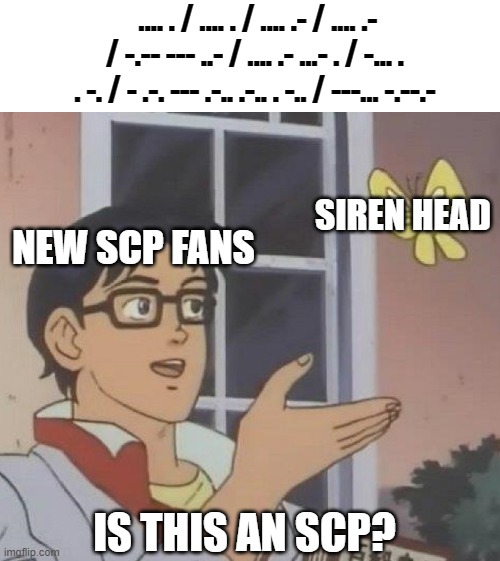 Is This A Pigeon Meme | .... . / .... . / .... .- / .... .- / -.-- --- ..- / .... .- ...- . / -... . . -. / - .-. --- .-.. .-.. . -.. / ---... -.--.-; SIREN HEAD; NEW SCP FANS; IS THIS AN SCP? | image tagged in memes,is this a pigeon | made w/ Imgflip meme maker