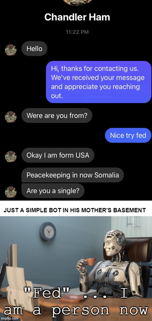 . . . | JUST A SIMPLE BOT IN HIS MOTHER'S BASEMENT; "Fed" ... I am a person now | image tagged in funny texts,funny,scammers,bots,robots | made w/ Imgflip meme maker