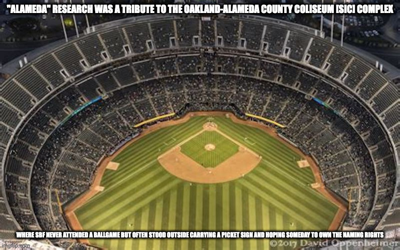 Alameda Coliseum | "ALAMEDA" RESEARCH WAS A TRIBUTE TO THE OAKLAND-ALAMEDA COUNTY COLISEUM [SIC] COMPLEX; WHERE SBF NEVER ATTENDED A BALLGAME BUT OFTEN STOOD OUTSIDE CARRYING A PICKET SIGN AND HOPING SOMEDAY TO OWN THE NAMING RIGHTS | image tagged in ftx,bitcoin,memes | made w/ Imgflip meme maker