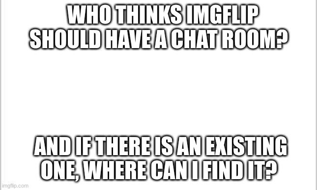Does Imgflip have a chat room already? | WHO THINKS IMGFLIP SHOULD HAVE A CHAT ROOM? AND IF THERE IS AN EXISTING ONE, WHERE CAN I FIND IT? | image tagged in white background | made w/ Imgflip meme maker