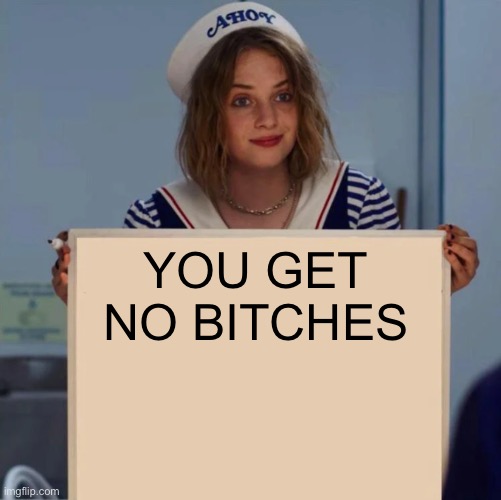 Robins sign simplified | YOU GET NO BITCHES | image tagged in robin stranger things meme,funny | made w/ Imgflip meme maker