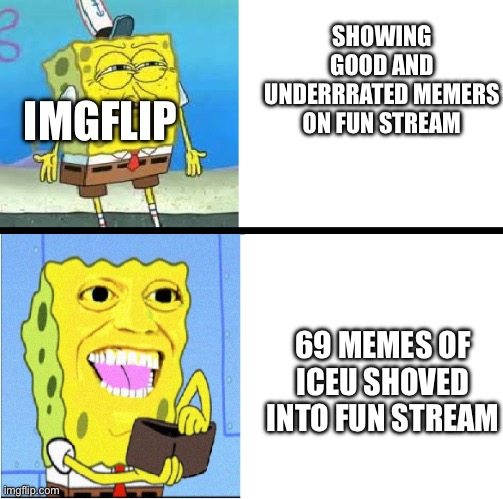Why...... | SHOWING GOOD AND UNDERRRATED MEMERS ON FUN STREAM; IMGFLIP; 69 MEMES OF ICEU SHOVED INTO FUN STREAM | image tagged in spongebob money meme,iceu | made w/ Imgflip meme maker