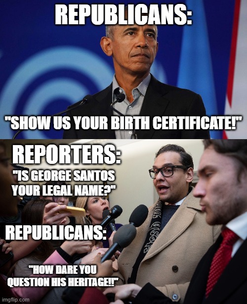 Funny what happens when the shoe is on the other foot | REPUBLICANS:; "SHOW US YOUR BIRTH CERTIFICATE!"; REPORTERS:; "IS GEORGE SANTOS YOUR LEGAL NAME?"; REPUBLICANS:; "HOW DARE YOU QUESTION HIS HERITAGE!!" | image tagged in george santos hypocrysy | made w/ Imgflip meme maker
