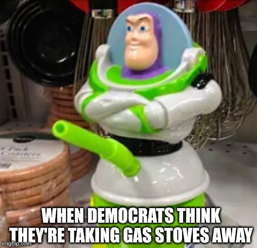 Buzz lightyear cup | WHEN DEMOCRATS THINK THEY'RE TAKING GAS STOVES AWAY | image tagged in buzz lightyear cup | made w/ Imgflip meme maker