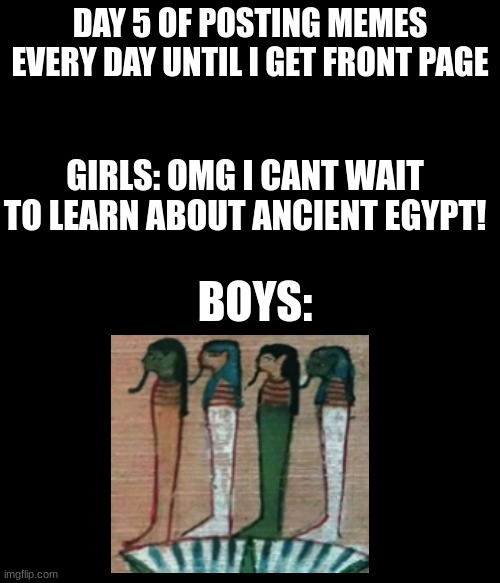 lets go boys we finally did it | DAY 5 OF POSTING MEMES EVERY DAY UNTIL I GET FRONT PAGE; GIRLS: OMG I CANT WAIT TO LEARN ABOUT ANCIENT EGYPT! BOYS: | image tagged in egypt,gods of egypt,fun,funny,boys vs girls,girls vs boys | made w/ Imgflip meme maker