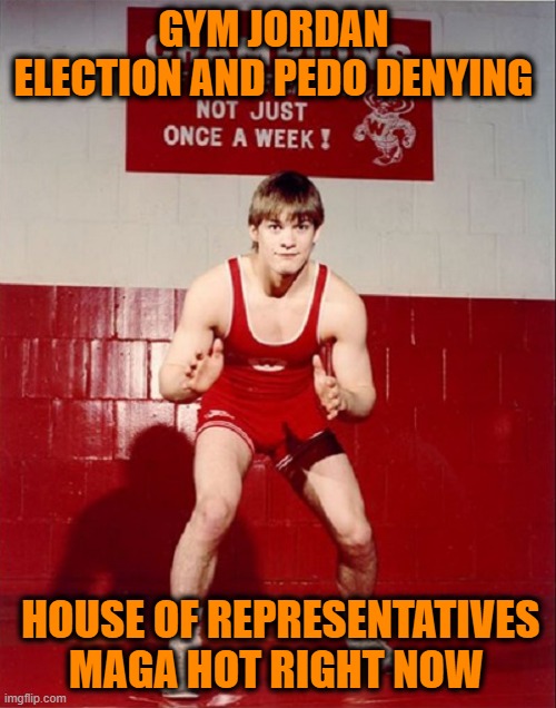 Jim Jordan | GYM JORDAN 
ELECTION AND PEDO DENYING HOUSE OF REPRESENTATIVES

 MAGA HOT RIGHT NOW | image tagged in jim jordan | made w/ Imgflip meme maker