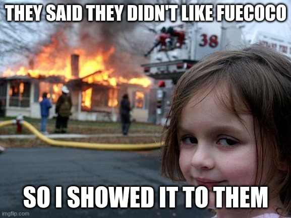 Disaster Girl Meme | THEY SAID THEY DIDN'T LIKE FUECOCO; SO I SHOWED IT TO THEM | image tagged in memes,disaster girl | made w/ Imgflip meme maker