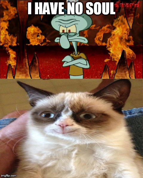Grumpy cat is happy!!! | I HAVE NO SOUL | image tagged in memes,spongebob,grumpy cat | made w/ Imgflip meme maker