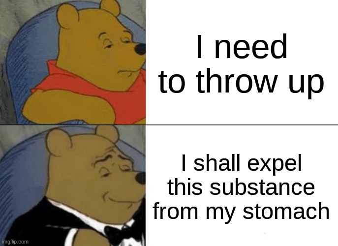 Tuxedo Winnie The Pooh Meme | I need to throw up; I shall expel this substance from my stomach | image tagged in memes,tuxedo winnie the pooh | made w/ Imgflip meme maker