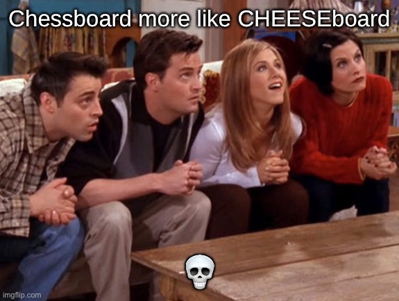 Friends waiting | Chessboard more like CHEESEboard; 💀 | image tagged in friends waiting | made w/ Imgflip meme maker