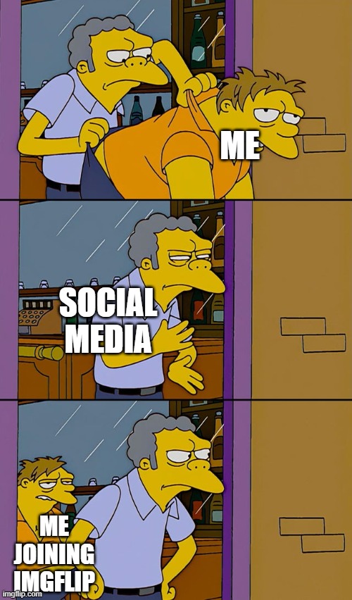 my life was turned around after this | ME; SOCIAL MEDIA; ME JOINING IMGFLIP | image tagged in moe throws barney | made w/ Imgflip meme maker